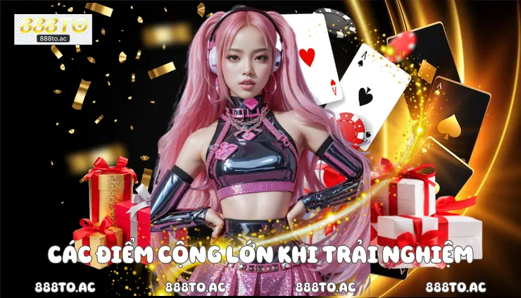 Các điểm cộng lớn khi trải nghiệm