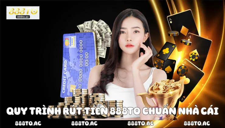 Quy trình rút tiền 888TO chuẩn nhà cái 