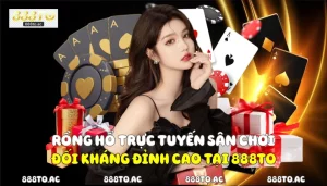Rồng Hổ Trực Tuyến - Sân Chơi Đối Kháng Đỉnh Cao Tại 888TO