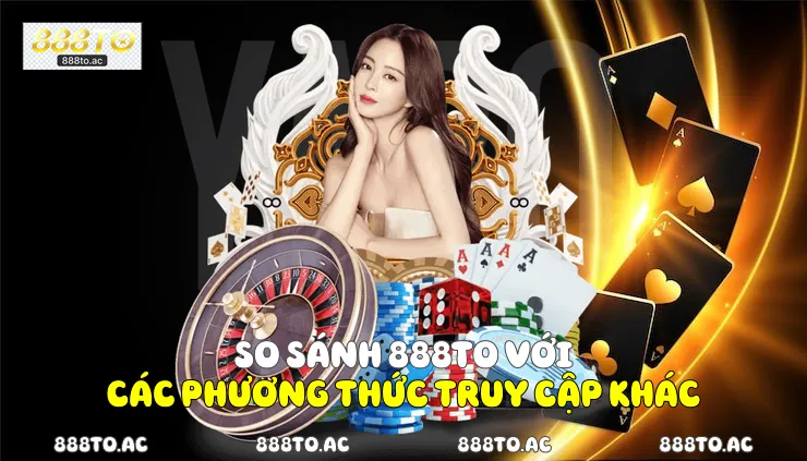 So sánh 888TO với các phương thức truy cập khác